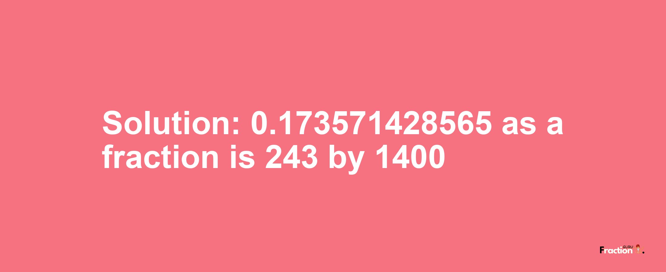 Solution:0.173571428565 as a fraction is 243/1400